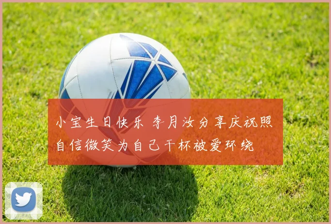 小宝生日快乐 李月汝分享庆祝照 自信微笑为自己干杯被爱环绕