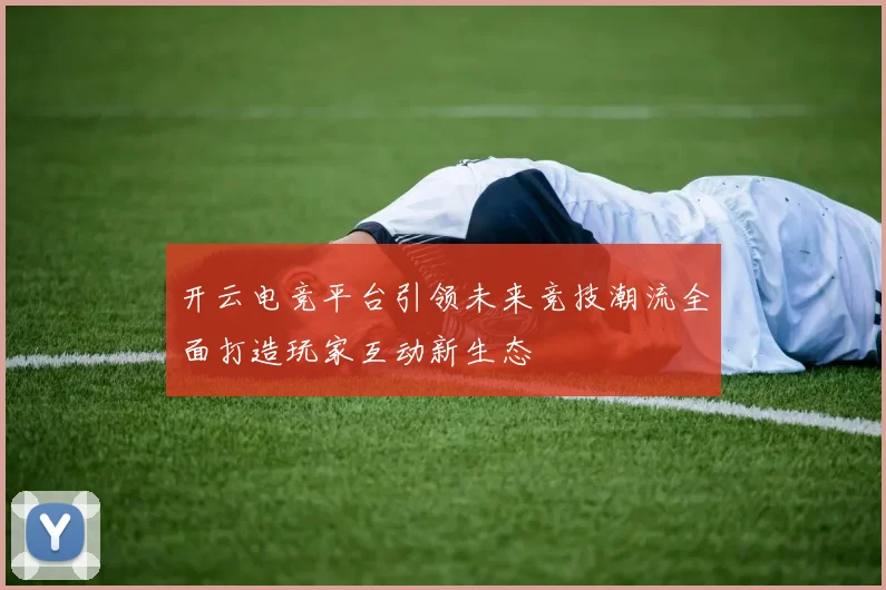 开云电竞平台引领未来竞技潮流全面打造玩家互动新生态