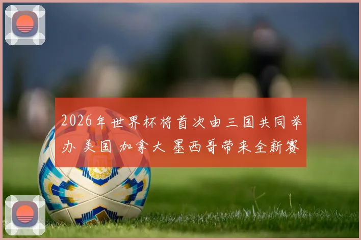 2026年世界杯将首次由三国共同举办 美国 加拿大 墨西哥带来全新赛事体验