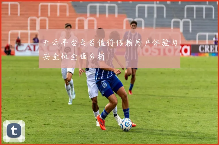 开云平台是否值得信赖用户体验与安全性全面分析