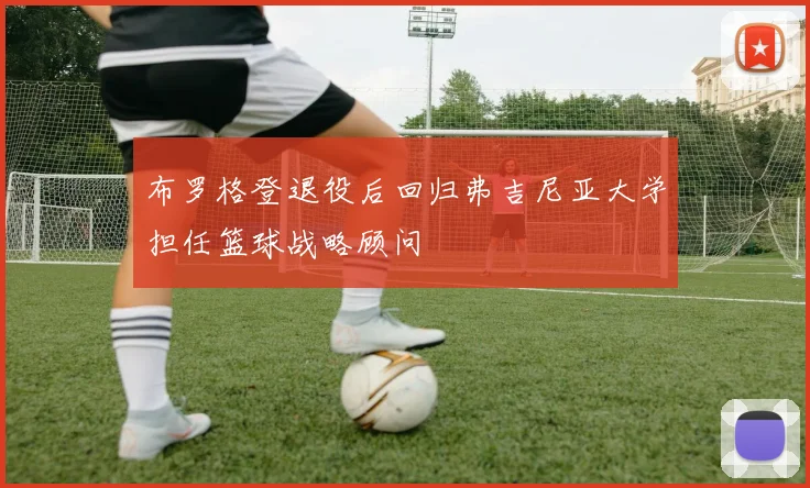 布罗格登退役后回归弗吉尼亚大学担任篮球战略顾问