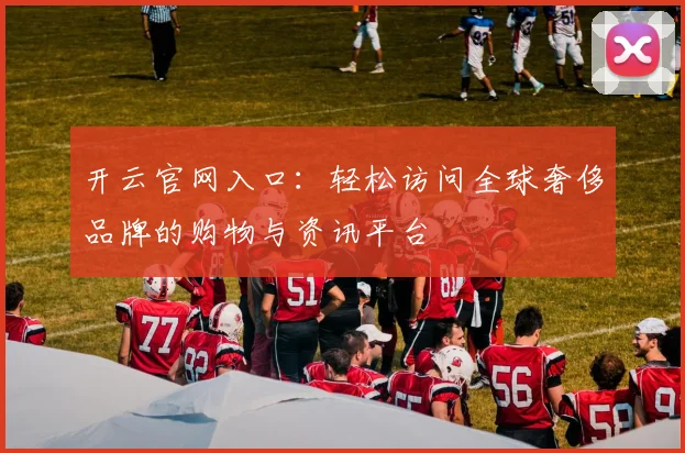 开云官网入口：轻松访问全球奢侈品牌的购物与资讯平台