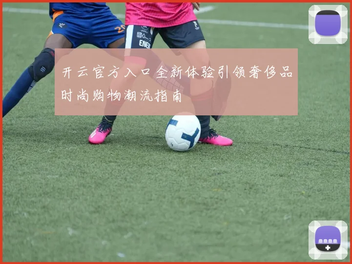 开云官方入口全新体验引领奢侈品时尚购物潮流指南