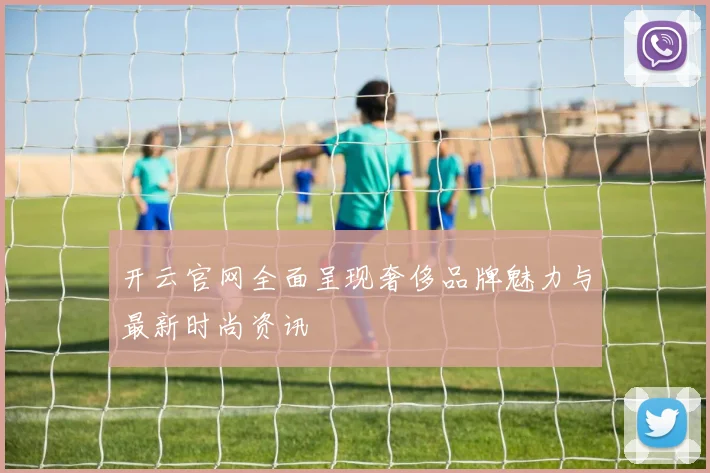 开云官网全面呈现奢侈品牌魅力与最新时尚资讯