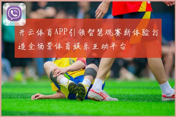开云体育APP引领智慧观赛新体验打造全场景体育娱乐互动平台