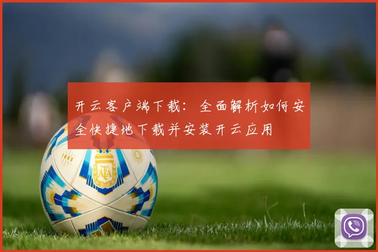 开云客户端下载：全面解析如何安全快捷地下载并安装开云应用