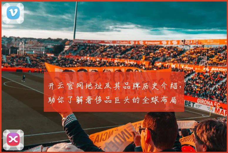 开云官网地址及其品牌历史介绍，助你了解奢侈品巨头的全球布局