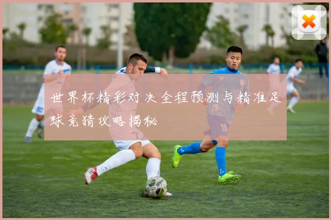 世界杯精彩对决全程预测与精准足球竞猜攻略揭秘