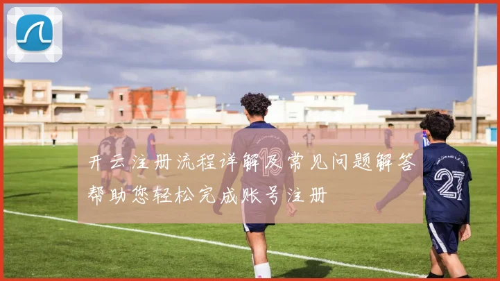 开云注册流程详解及常见问题解答帮助您轻松完成账号注册