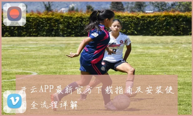开云APP最新官方下载指南及安装使用全流程详解