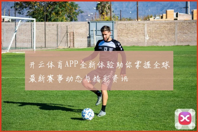 开云体育APP全新体验助你掌握全球最新赛事动态与精彩资讯