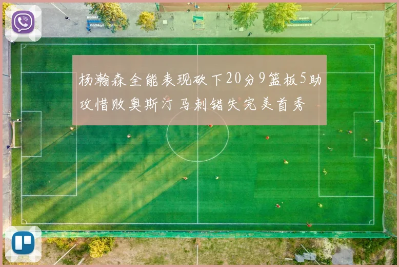 杨瀚森全能表现砍下20分9篮板5助攻惜败奥斯汀马刺错失完美首秀