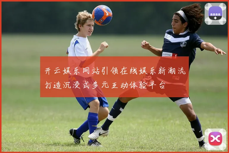 开云娱乐网站引领在线娱乐新潮流打造沉浸式多元互动体验平台