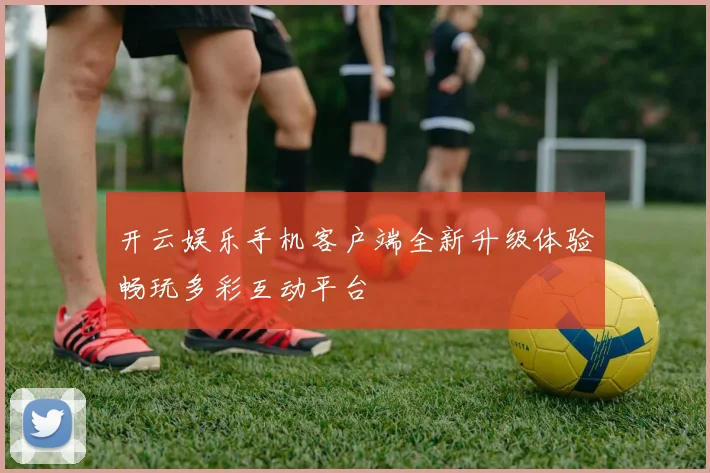 开云娱乐手机客户端全新升级体验畅玩多彩互动平台