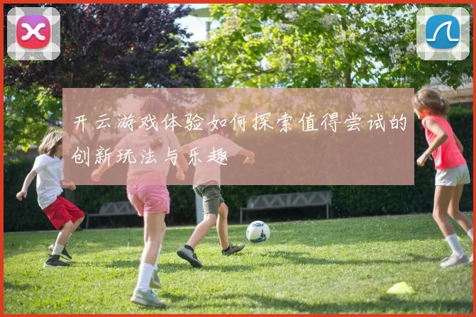 开云游戏体验如何探索值得尝试的创新玩法与乐趣