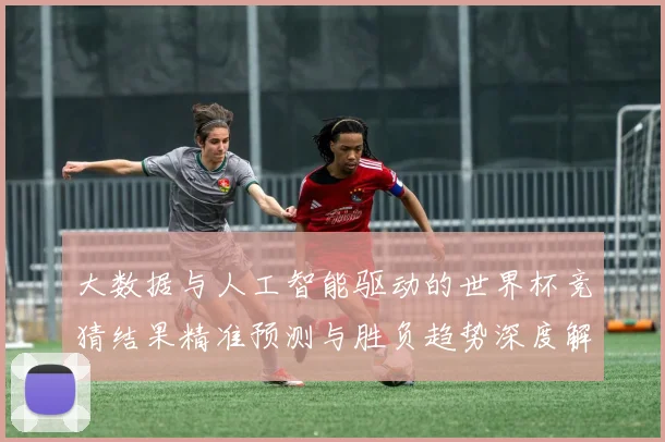 大数据与人工智能驱动的世界杯竞猜结果精准预测与胜负趋势深度解析