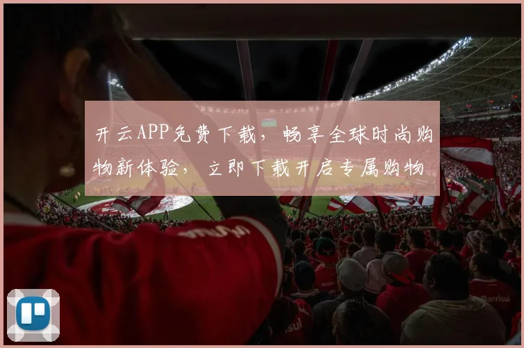 开云APP免费下载，畅享全球时尚购物新体验，立即下载开启专属购物之旅