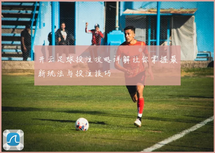 开云足球投注攻略详解让你掌握最新玩法与投注技巧