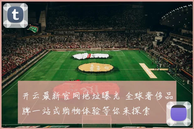 开云最新官网地址曝光 全球奢侈品牌一站式购物体验等你来探索