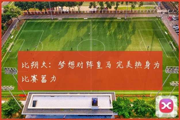 比朔夫：梦想对阵皇马 完美热身为比赛蓄力