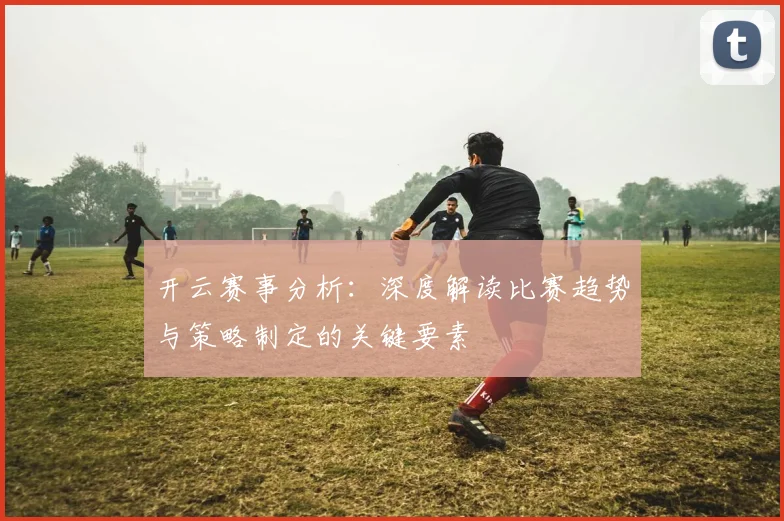 开云赛事分析：深度解读比赛趋势与策略制定的关键要素