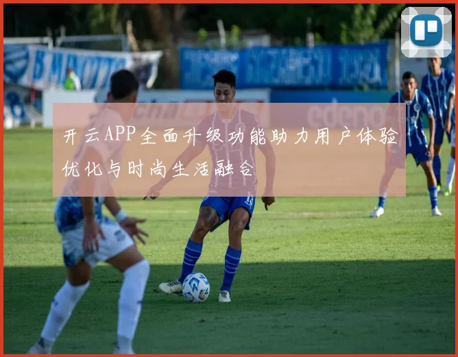 开云APP全面升级功能助力用户体验优化与时尚生活融合