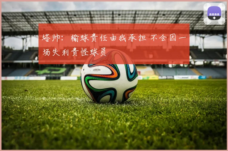 塔帅：输球责任由我承担 不会因一场失利责怪球员