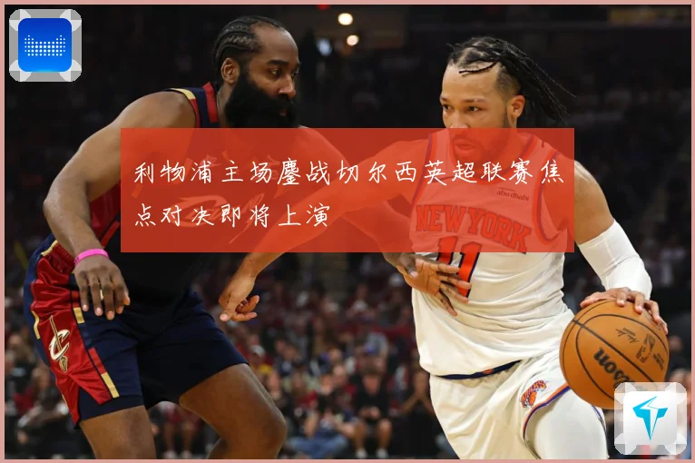 利物浦主场鏖战切尔西英超联赛焦点对决即将上演