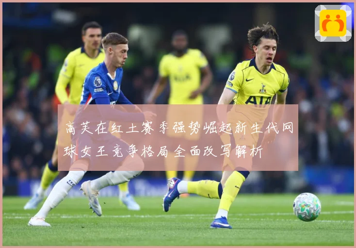 高芙在红土赛季强势崛起新生代网球女王竞争格局全面改写解析