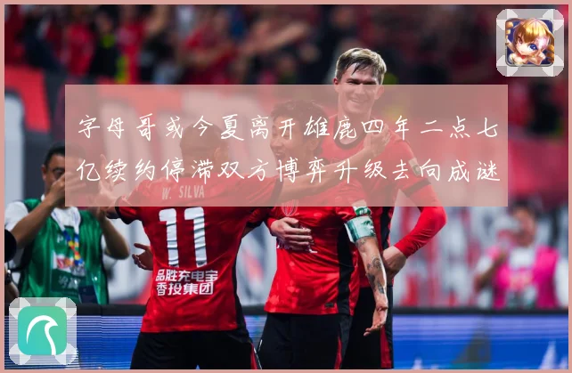字母哥或今夏离开雄鹿四年二点七亿续约停滞双方博弈升级去向成谜成长观察