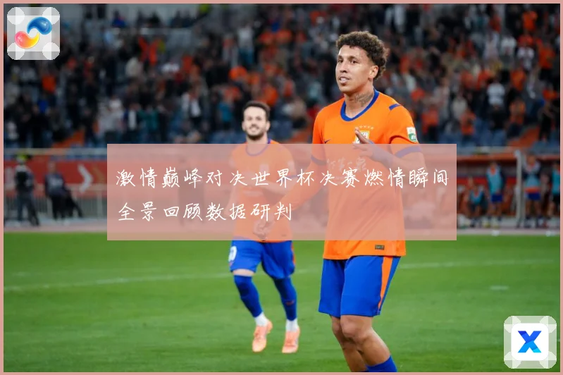 激情巅峰对决世界杯决赛燃情瞬间全景回顾数据研判