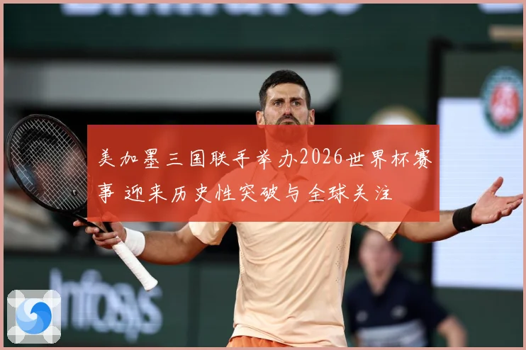 美加墨三国联手举办2026世界杯赛事 迎来历史性突破与全球关注