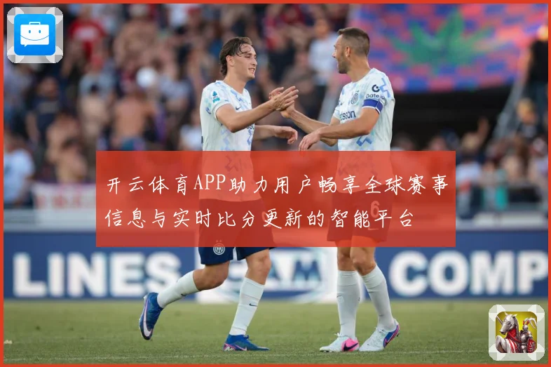 开云体育APP助力用户畅享全球赛事信息与实时比分更新的智能平台