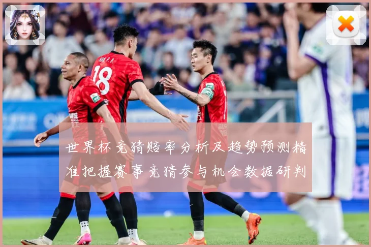 世界杯竞猜赔率分析及趋势预测精准把握赛事竞猜参与机会数据研判