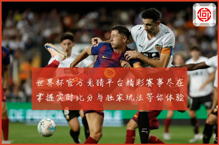世界杯官方竞猜平台精彩赛事尽在掌握实时比分与独家玩法等你体验数据研判