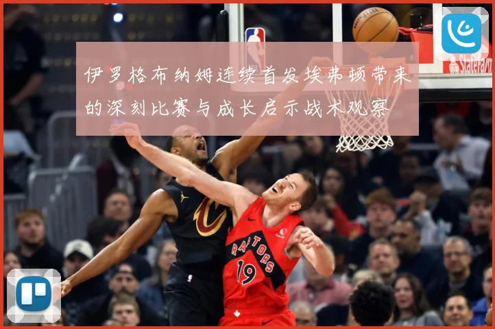 伊罗格布纳姆连续首发埃弗顿带来的深刻比赛与成长启示战术观察