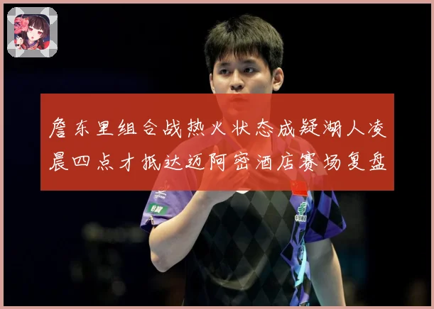 詹东里组合战热火状态成疑湖人凌晨四点才抵达迈阿密酒店赛场复盘