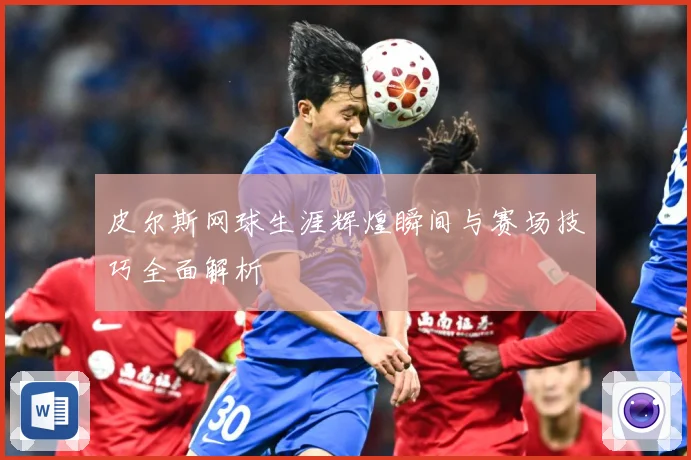 皮尔斯网球生涯辉煌瞬间与赛场技巧全面解析