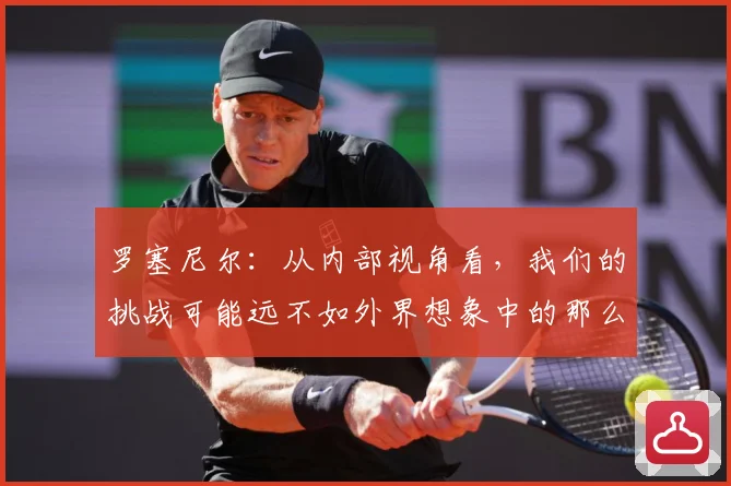 罗塞尼尔：从内部视角看，我们的挑战可能远不如外界想象中的那么巨大
