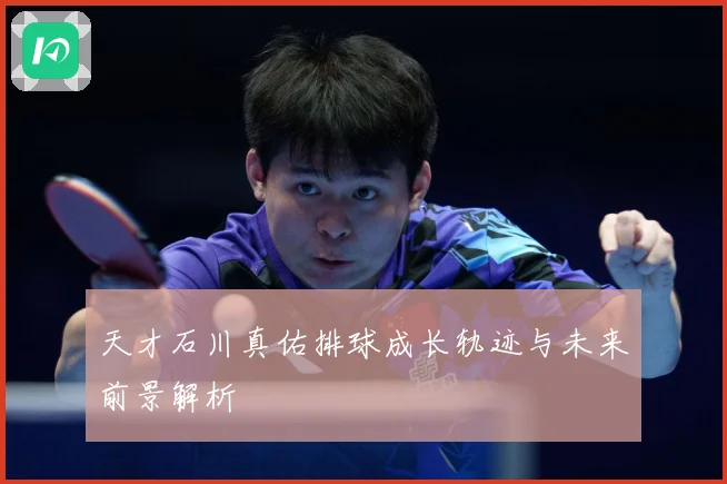 天才石川真佑排球成长轨迹与未来前景解析