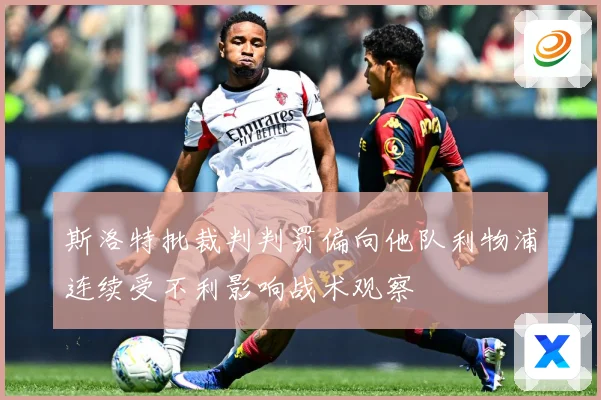 斯洛特批裁判判罚偏向他队利物浦连续受不利影响战术观察