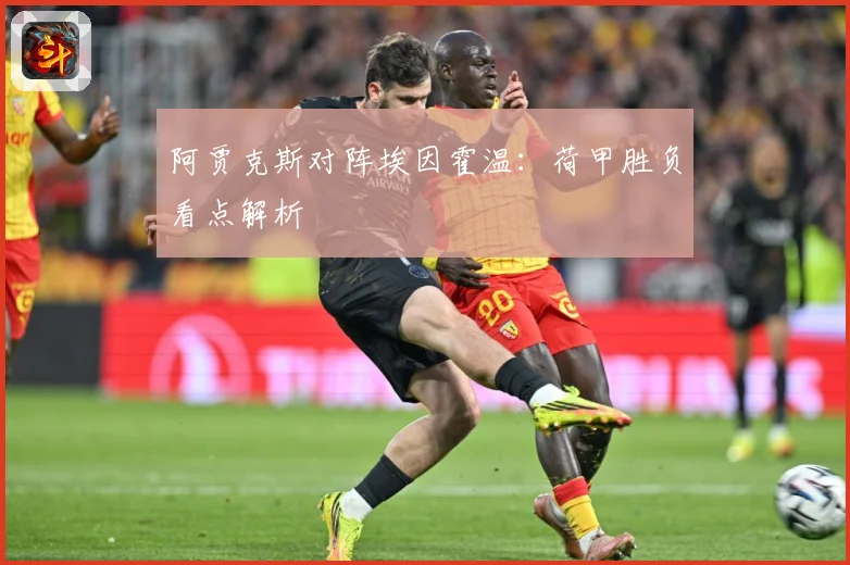 阿贾克斯对阵埃因霍温：荷甲胜负看点解析