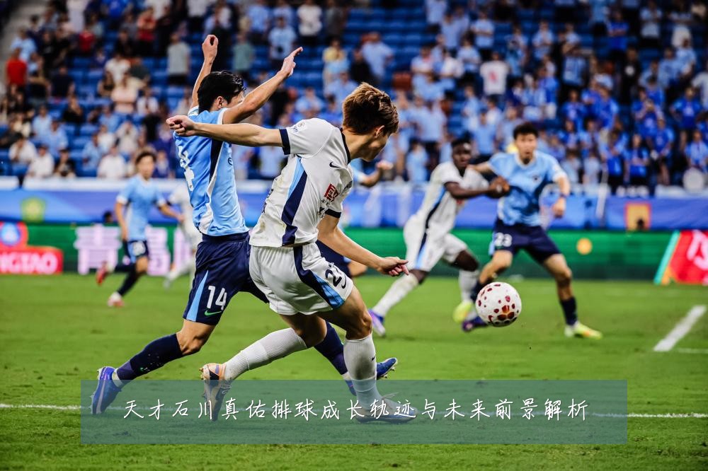 天才石川真佑排球成长轨迹与未来前景解析
