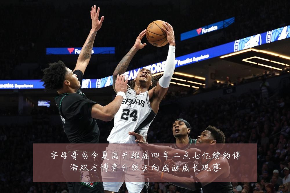 字母哥或今夏离开雄鹿四年二点七亿续约停滞双方博弈升级去向成谜成长观察