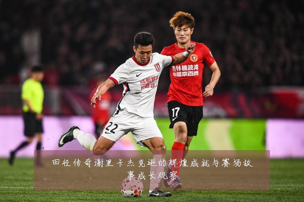 田径传奇谢里卡杰克逊的辉煌成就与赛场故事成长观察