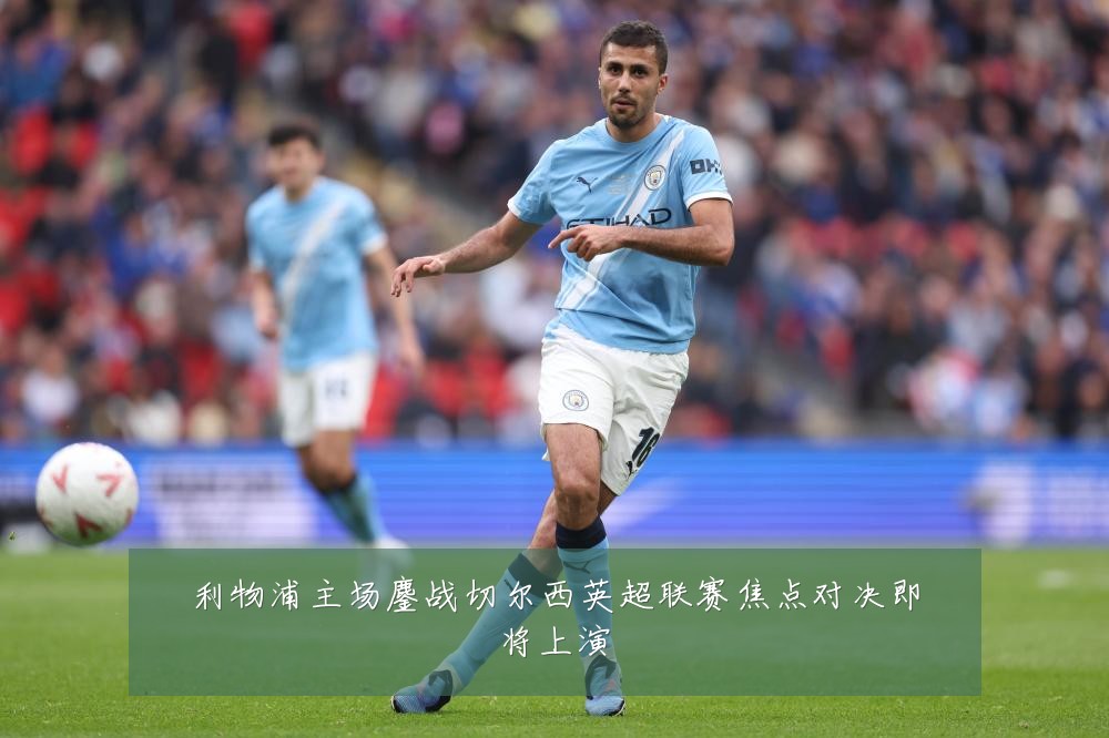 利物浦主场鏖战切尔西英超联赛焦点对决即将上演