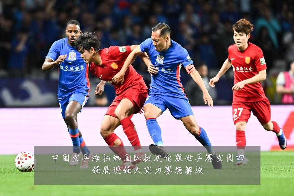 中国女乒横扫韩国队挺进伦敦世乒赛女团四强展现强大实力赛场解读