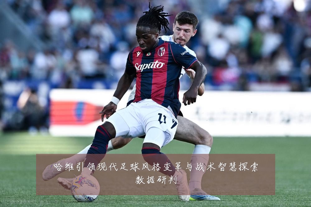 哈维引领现代足球风格变革与战术智慧探索数据研判