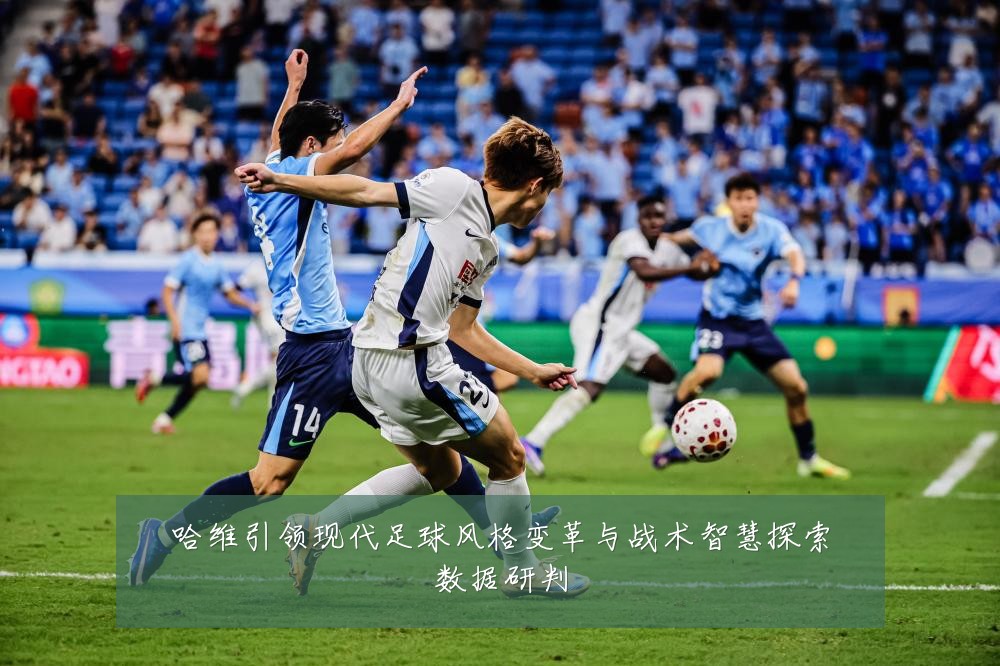哈维引领现代足球风格变革与战术智慧探索数据研判